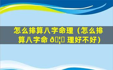 怎么排算八字命理（怎么排算八字命 🦋 理好不好）